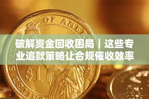 武汉破解资金回收困局｜这些专业追款策略让合规催收效率翻倍