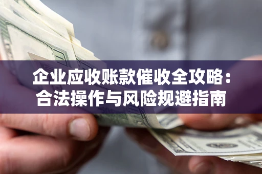 武汉企业应收账款催收全攻略：合法操作与风险规避指南