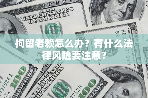 武汉拘留老赖怎么办？有什么法律风险要注意？