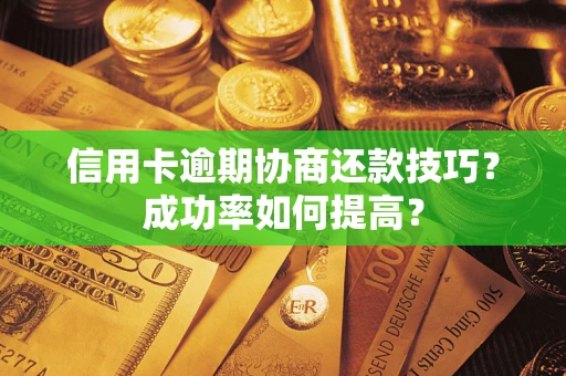 武汉信用卡逾期协商还款技巧？成功率如何提高？