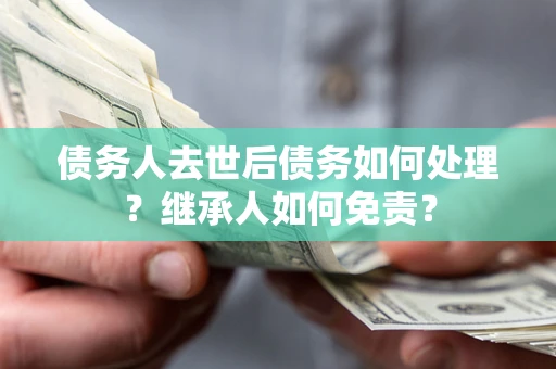 武汉债务人去世后债务如何处理？继承人如何免责？