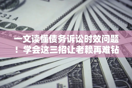 武汉一文读懂债务诉讼时效问题！学会这三招让老赖再难钻空子