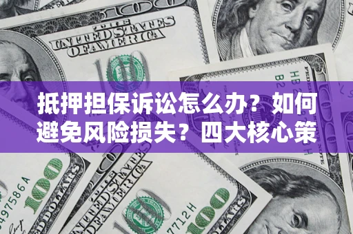 武汉抵押担保诉讼怎么办？如何避免风险损失？四大核心策略全解读