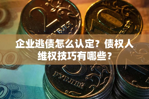 武汉企业逃债怎么认定？债权人维权技巧有哪些？