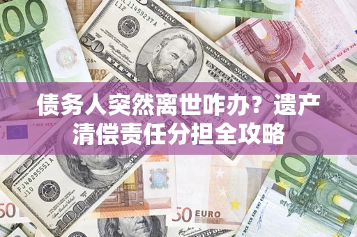 武汉债务人突然离世咋办？遗产清偿责任分担全攻略