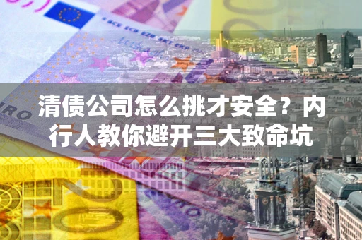 武汉清债公司怎么挑才安全?内行人教你避开三大致命坑 武汉清债公司怎么挑才安全?内行人教你避开三大致命坑