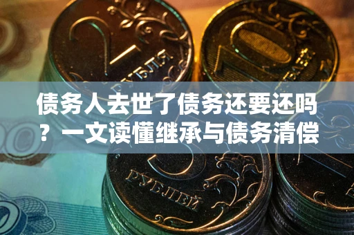 武汉债务人去世了债务还要还吗？一文读懂继承与债务清偿
