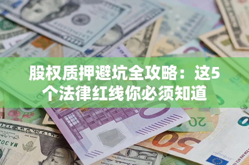 武汉股权质押避坑全攻略：这5个法律红线你必须知道