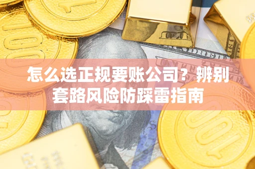 武汉怎么选正规要账公司？辨别套路风险防踩雷指南