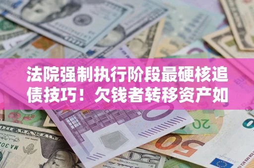 武汉法院强制执行阶段最硬核追债技巧！欠钱者转移资产如何破解？