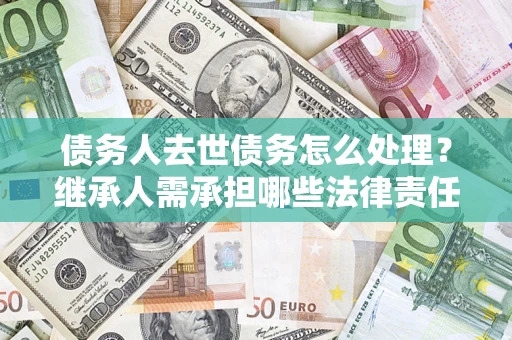 武汉债务人去世债务怎么处理？继承人需承担哪些法律责任？