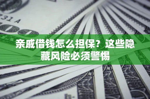 武汉亲戚借钱怎么担保？这些隐藏风险必须警惕