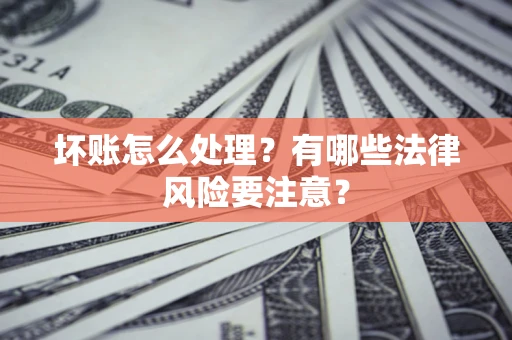 武汉坏账怎么处理？有哪些法律风险要注意？