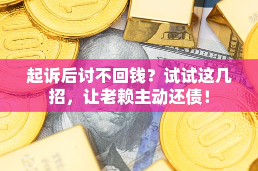 武汉起诉后讨不回钱？试试这几招，让老赖主动还债！