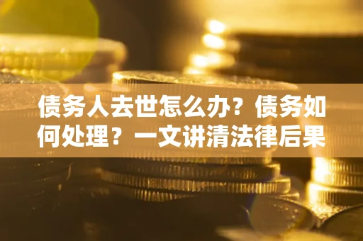 武汉债务人去世怎么办？债务如何处理？一文讲清法律后果