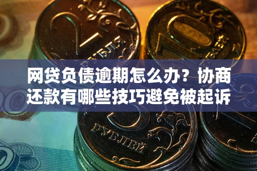 武汉网贷负债逾期怎么办？协商还款有哪些技巧避免被起诉？