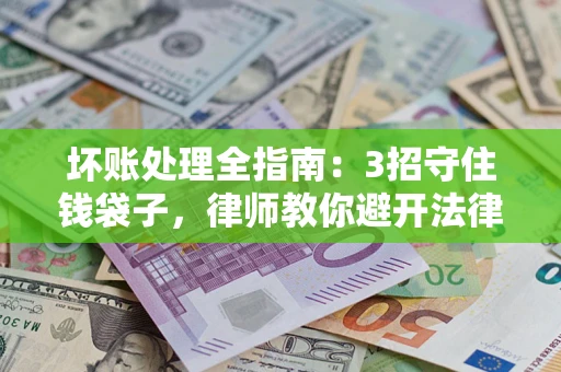 武汉坏账处理全指南：3招守住钱袋子，律师教你避开法律雷区