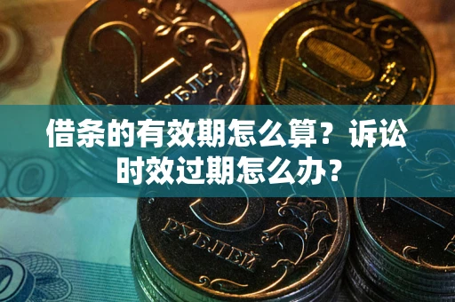 武汉借条的有效期怎么算？诉讼时效过期怎么办？