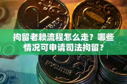 武汉拘留老赖流程怎么走?哪些情况可申请司法拘留? 武汉拘留老赖流程怎么走?哪些情况可申请司法拘留?