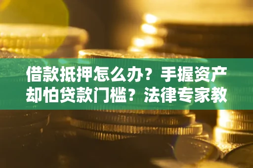 武汉借款抵押怎么办？手握资产却怕贷款门槛？法律专家教你办抵押不踩坑