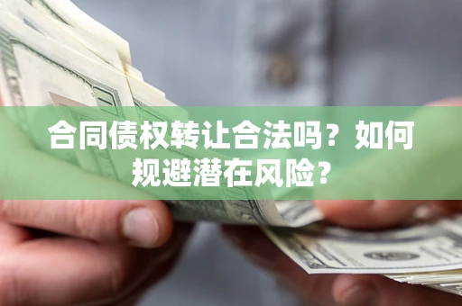 武汉合同债权转让合法吗?如何规避潜在风险? 武汉合同债权转让合法吗?如何规避潜在风险?
