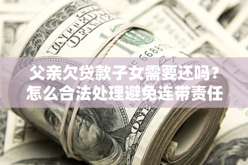 武汉父亲欠贷款子女需要还吗？怎么合法处理避免连带责任？