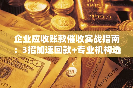 武汉企业应收账款催收实战指南：3招加速回款+专业机构选择避坑