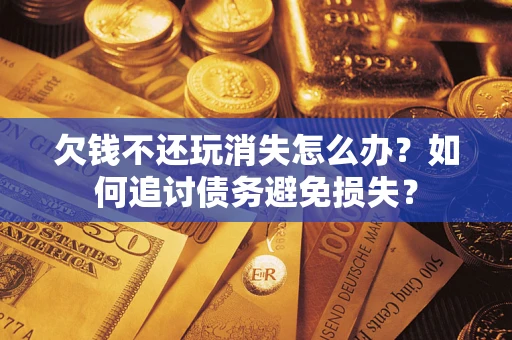 武汉欠钱不还玩消失怎么办？如何追讨债务避免损失？