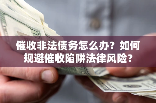 武汉催收非法债务怎么办？如何规避催收陷阱法律风险？