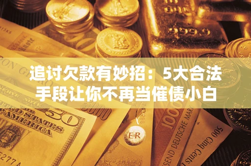 武汉追讨欠款有妙招：5大合法手段让你不再当催债小白
