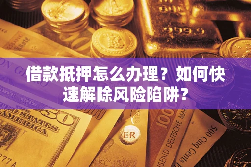 武汉借款抵押怎么办理？如何快速解除风险陷阱？