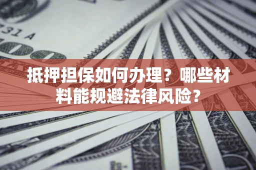 武汉抵押担保如何办理？哪些材料能规避法律风险？