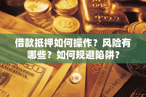 武汉借款抵押如何操作?风险有哪些?如何规避陷阱? 武汉借款抵押如何操作?风险有哪些?如何规避陷阱?