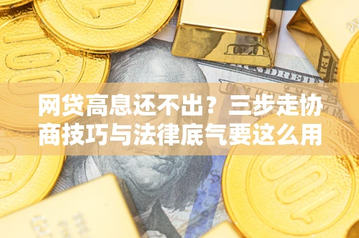 武汉网贷高息还不出？三步走协商技巧与法律底气要这么用
