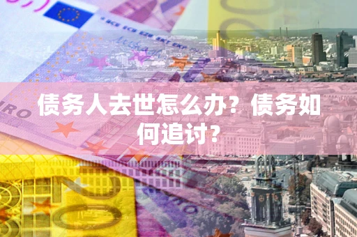 武汉债务人去世怎么办？债务如何追讨？