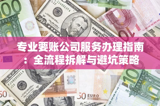 武汉专业要账公司服务办理指南：全流程拆解与避坑策略