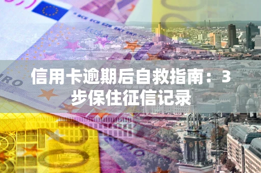 武汉信用卡逾期后自救指南：3步保住征信记录