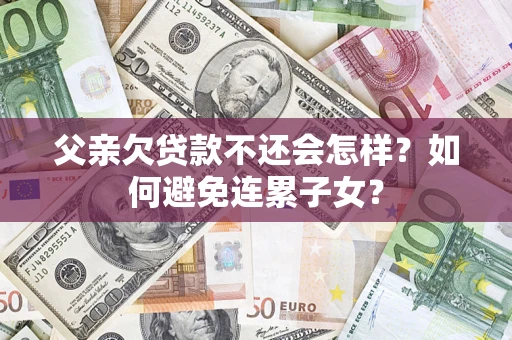 武汉父亲欠贷款不还会怎样？如何避免连累子女？