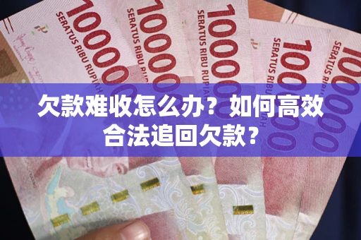 武汉欠款难收怎么办？如何高效合法追回欠款？