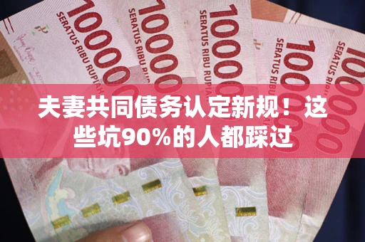 武汉夫妻共同债务认定新规！这些坑90%的人都踩过