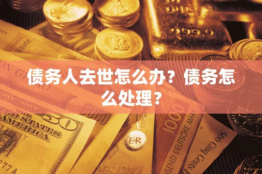 武汉债务人去世怎么办？债务怎么处理？