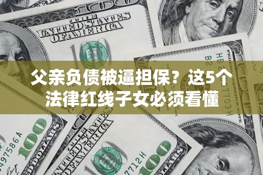 武汉父亲负债被逼担保？这5个法律红线子女必须看懂