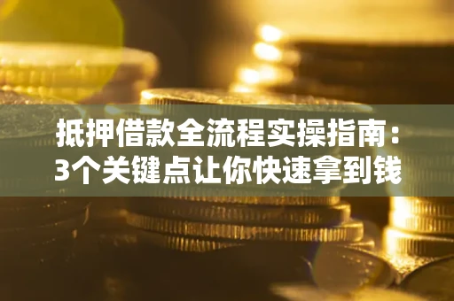 武汉抵押借款全流程实操指南：3个关键点让你快速拿到钱