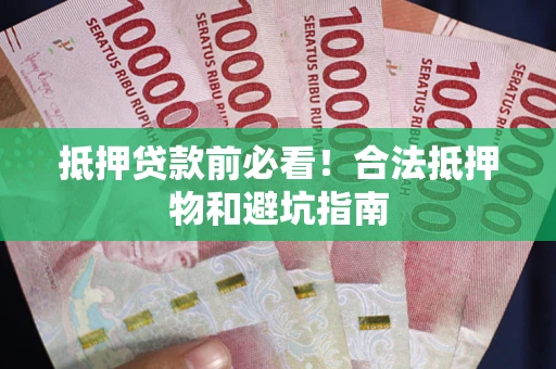 武汉抵押贷款前必看！合法抵押物和避坑指南
