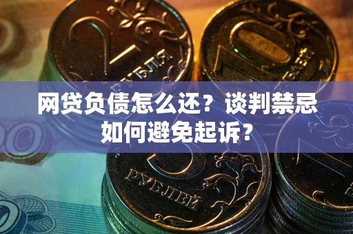 武汉网贷负债怎么还？谈判禁忌如何避免起诉？