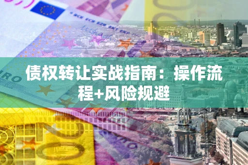 武汉债权转让实战指南：操作流程+风险规避