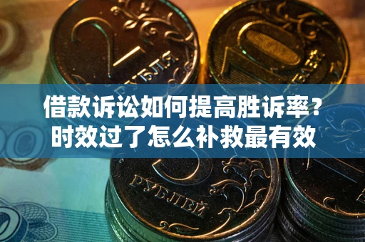 武汉借款诉讼如何提高胜诉率？时效过了怎么补救最有效