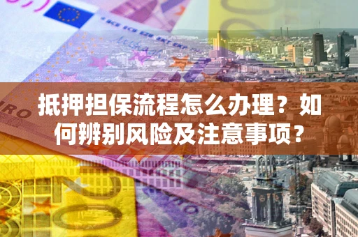 武汉抵押担保流程怎么办理？如何辨别风险及注意事项？