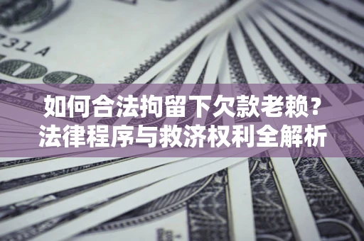 武汉如何合法拘留下欠款老赖？法律程序与救济权利全解析