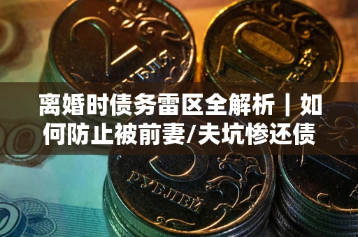 武汉离婚时债务雷区全解析｜如何防止被前妻/夫坑惨还债？